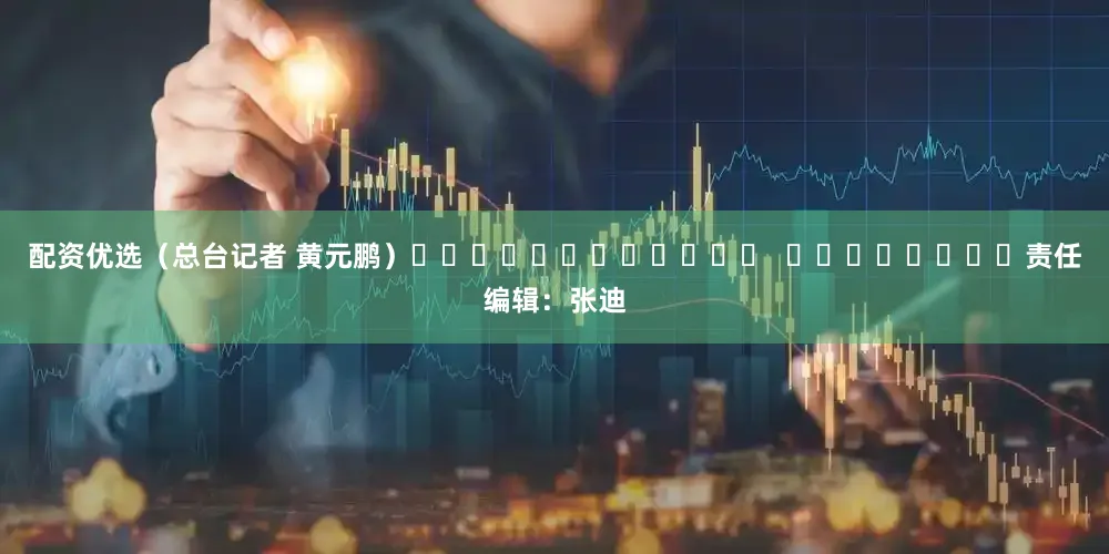 配资优选（总台记者 黄元鹏）												  								责任编辑：张迪