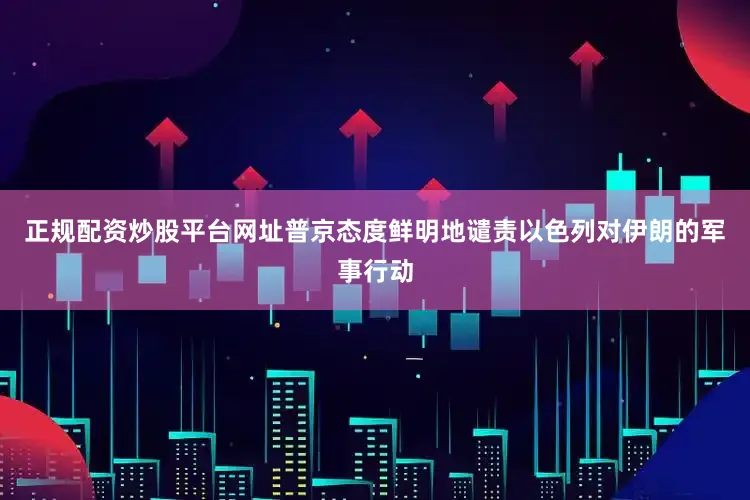 正规配资炒股平台网址普京态度鲜明地谴责以色列对伊朗的军事行动