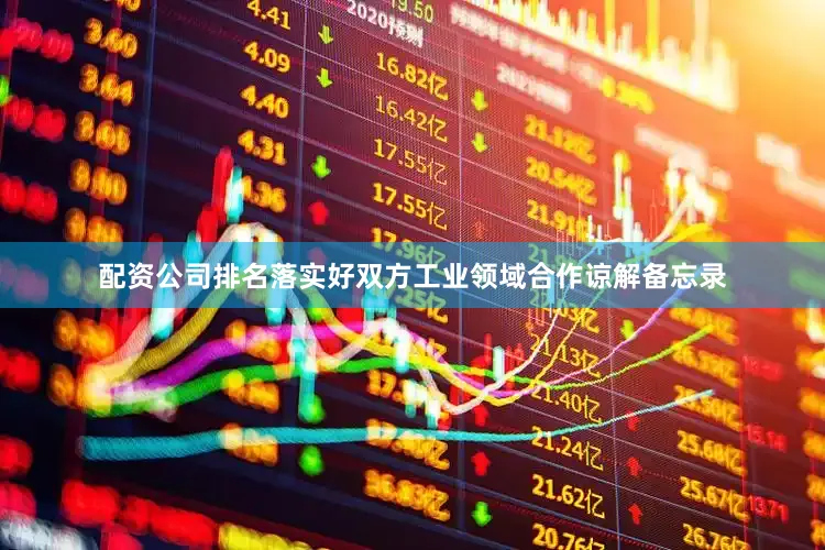 配资公司排名落实好双方工业领域合作谅解备忘录