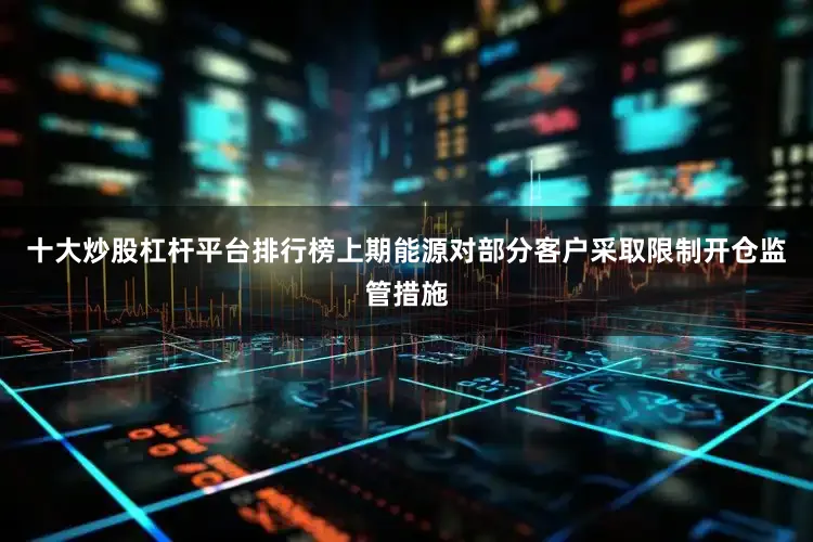 十大炒股杠杆平台排行榜上期能源对部分客户采取限制开仓监管措施