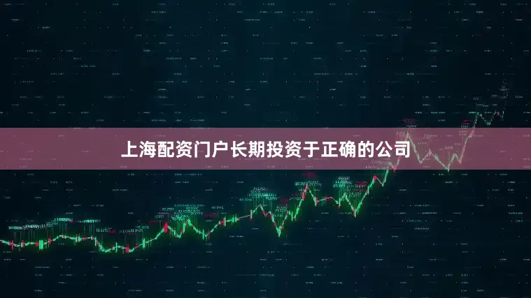 上海配资门户长期投资于正确的公司