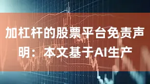加杠杆的股票平台免责声明：本文基于AI生产