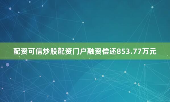 配资可信炒股配资门户融资偿还853.77万元