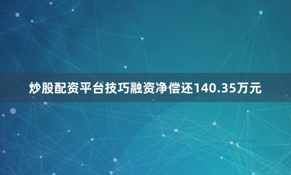 炒股配资平台技巧融资净偿还140.35万元