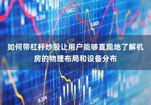 如何带杠杆炒股让用户能够直观地了解机房的物理布局和设备分布