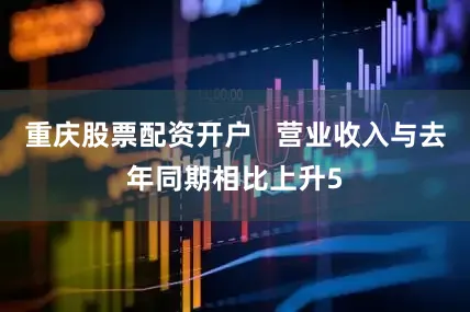 重庆股票配资开户   营业收入与去年同期相比上升5
