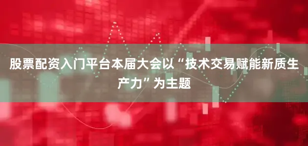 股票配资入门平台本届大会以“技术交易赋能新质生产力”为主题