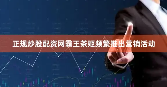 正规炒股配资网霸王茶姬频繁推出营销活动