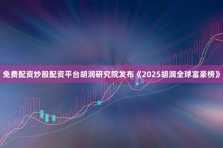 免费配资炒股配资平台胡润研究院发布《2025胡润全球富豪榜》