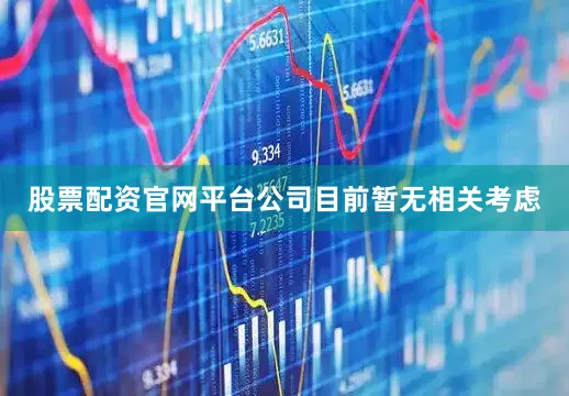 股票配资官网平台公司目前暂无相关考虑