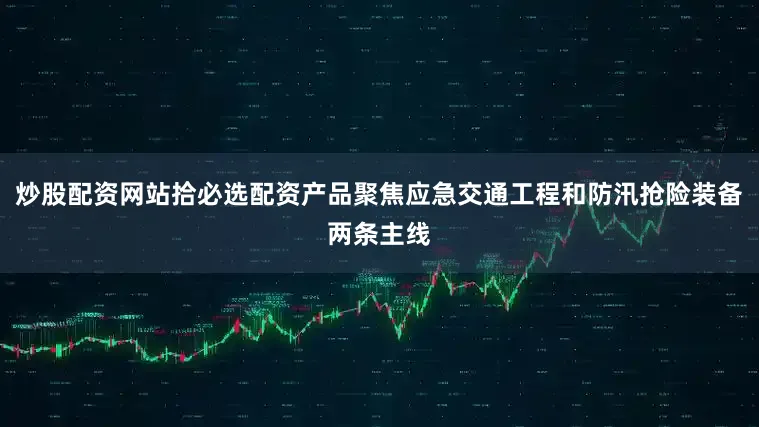 炒股配资网站拾必选配资产品聚焦应急交通工程和防汛抢险装备两条主线