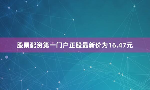 股票配资第一门户正股最新价为16.47元