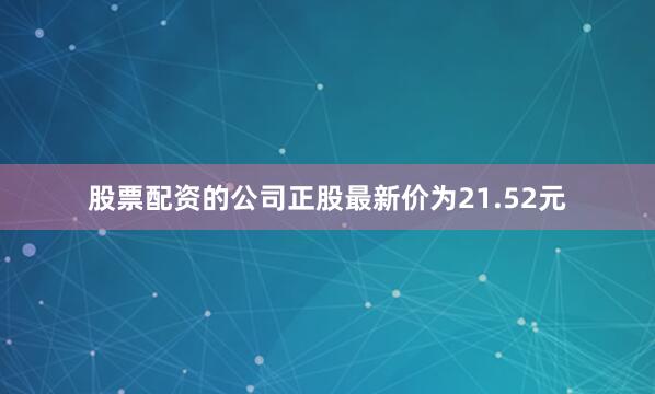 股票配资的公司正股最新价为21.52元