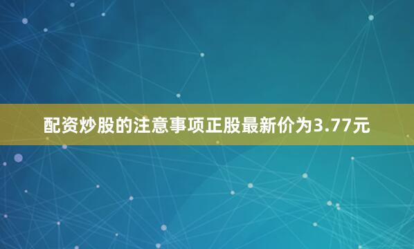 配资炒股的注意事项正股最新价为3.77元