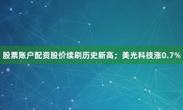 股票账户配资股价续刷历史新高；美光科技涨0.7%
