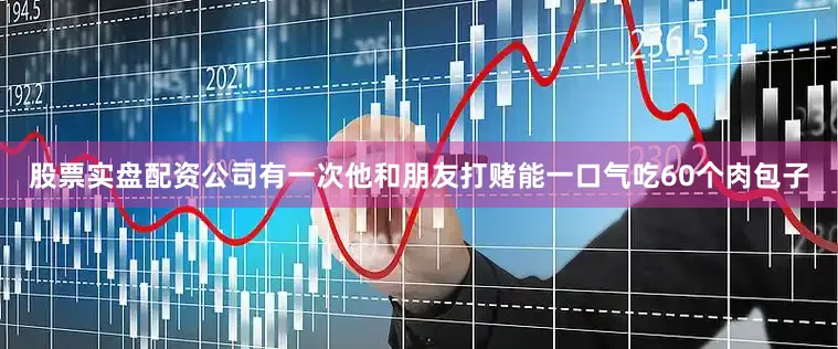 股票实盘配资公司有一次他和朋友打赌能一口气吃60个肉包子