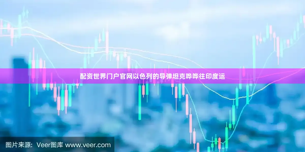 配资世界门户官网以色列的导弹坦克哗哗往印度运
