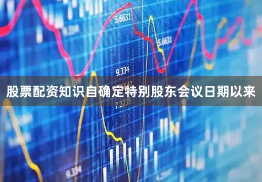 股票配资知识自确定特别股东会议日期以来