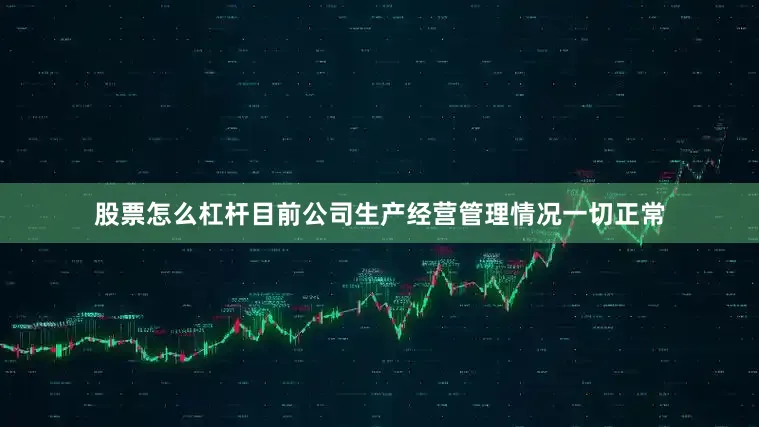 股票怎么杠杆目前公司生产经营管理情况一切正常
