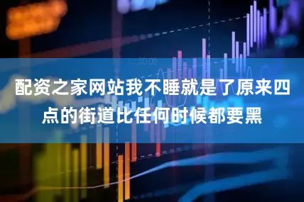 配资之家网站我不睡就是了原来四点的街道比任何时候都要黑