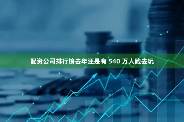 配资公司排行榜去年还是有 540 万人跑去玩