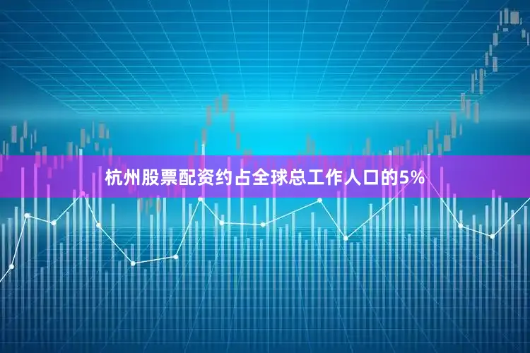 杭州股票配资约占全球总工作人口的5%