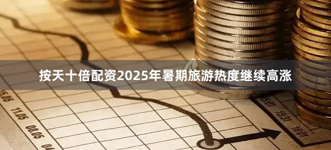 按天十倍配资2025年暑期旅游热度继续高涨