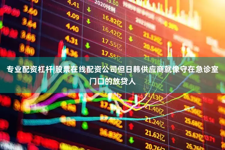 专业配资杠杆|股票在线配资公司但日韩供应商就像守在急诊室门口的放贷人
