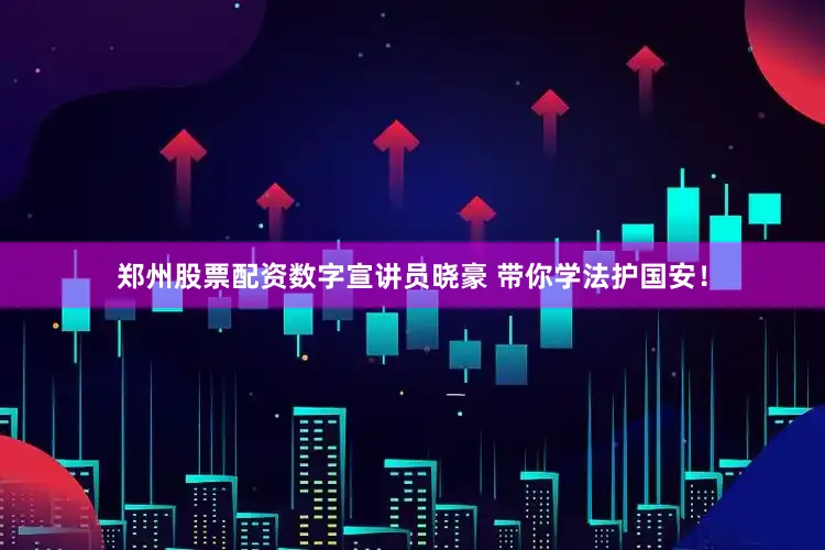 郑州股票配资数字宣讲员晓豪 带你学法护国安！