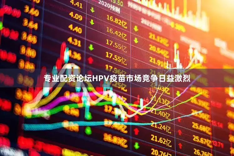 专业配资论坛HPV疫苗市场竞争日益激烈