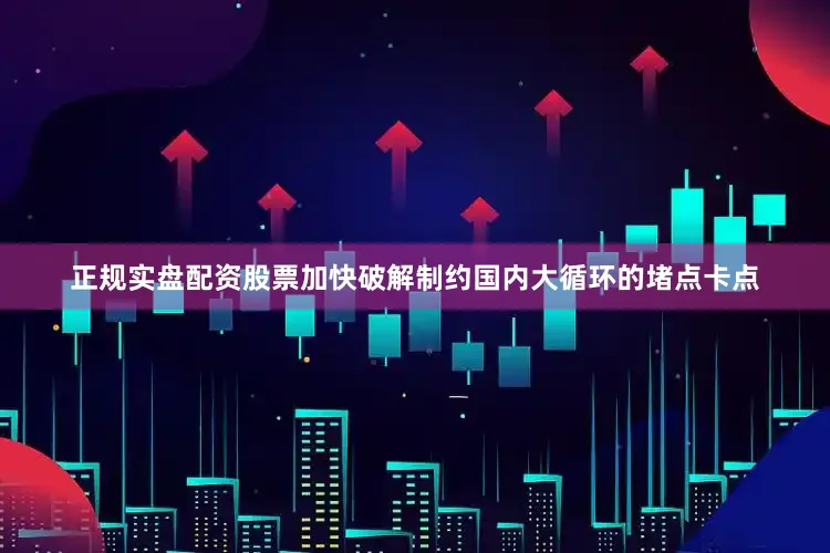 正规实盘配资股票加快破解制约国内大循环的堵点卡点
