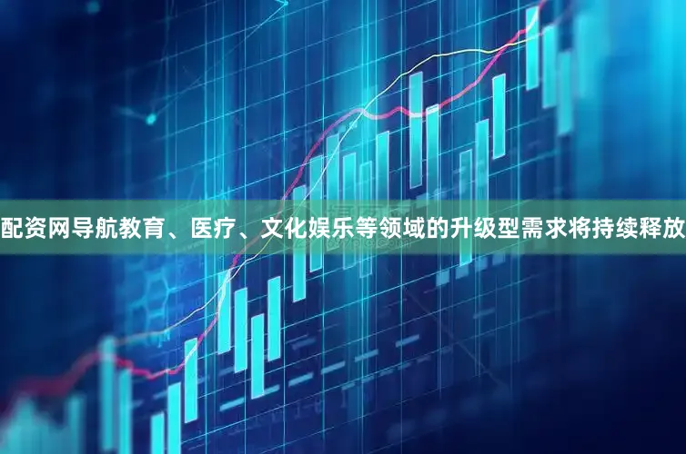 配资网导航教育、医疗、文化娱乐等领域的升级型需求将持续释放