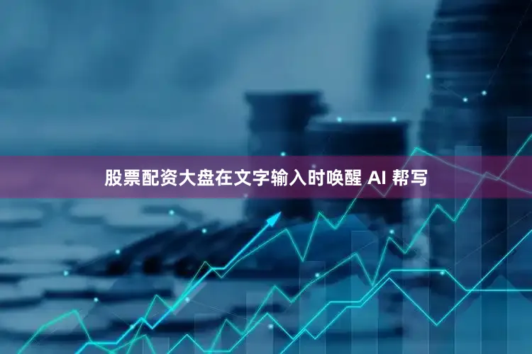 股票配资大盘在文字输入时唤醒 AI 帮写