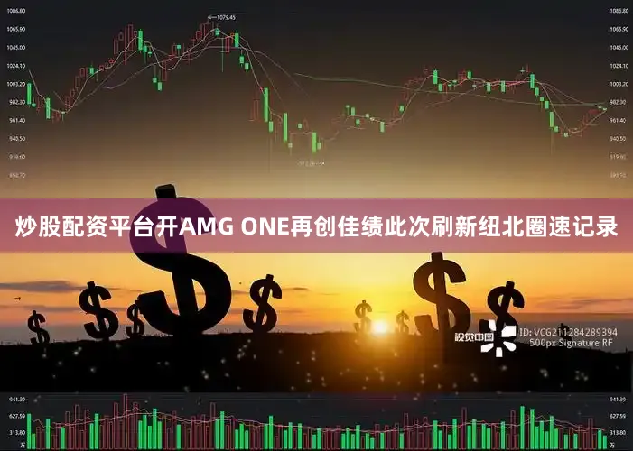 炒股配资平台开AMG ONE再创佳绩此次刷新纽北圈速记录
