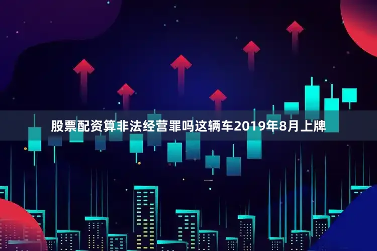 股票配资算非法经营罪吗这辆车2019年8月上牌