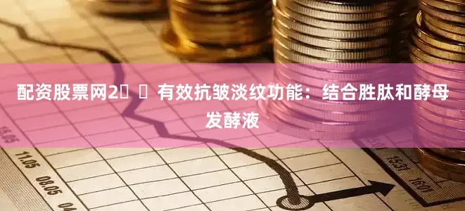 配资股票网2️⃣有效抗皱淡纹功能：结合胜肽和酵母发酵液
