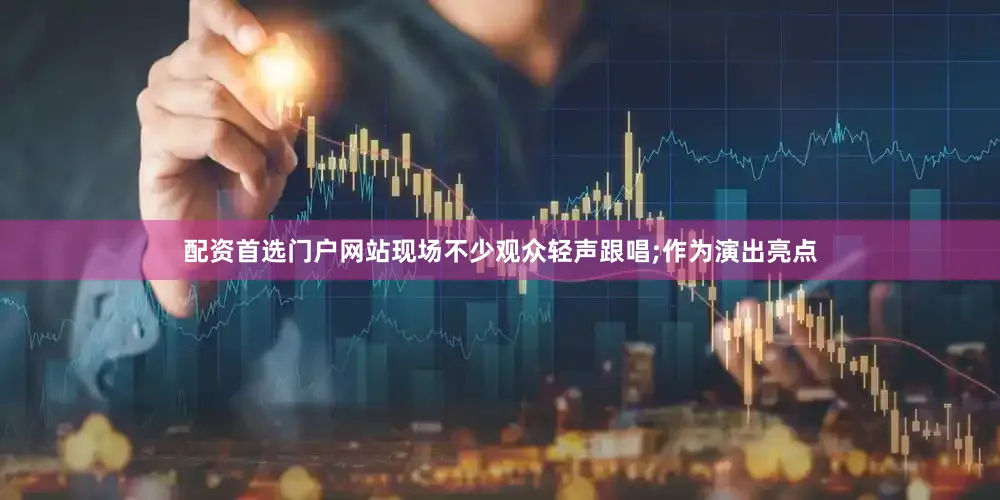 配资首选门户网站现场不少观众轻声跟唱;作为演出亮点
