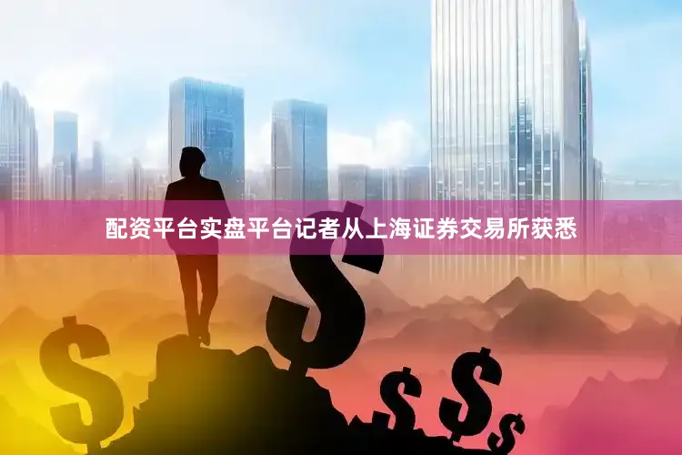 配资平台实盘平台记者从上海证券交易所获悉