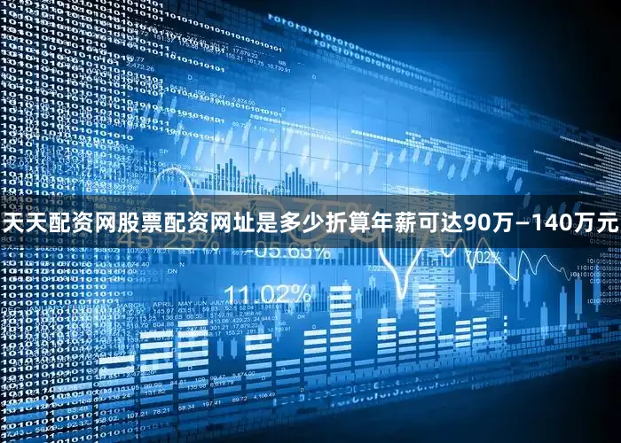 天天配资网股票配资网址是多少折算年薪可达90万—140万元