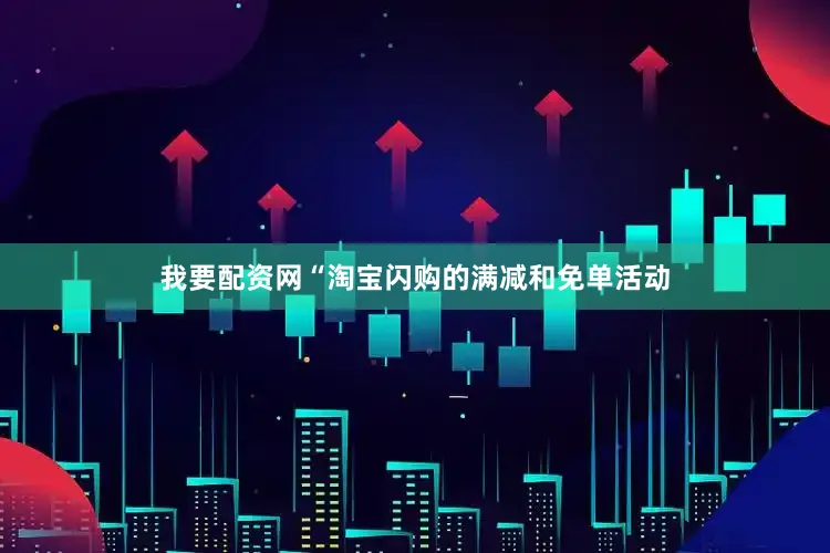 我要配资网“淘宝闪购的满减和免单活动