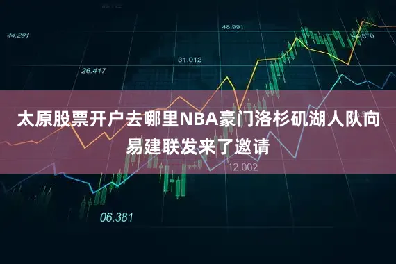 太原股票开户去哪里NBA豪门洛杉矶湖人队向易建联发来了邀请