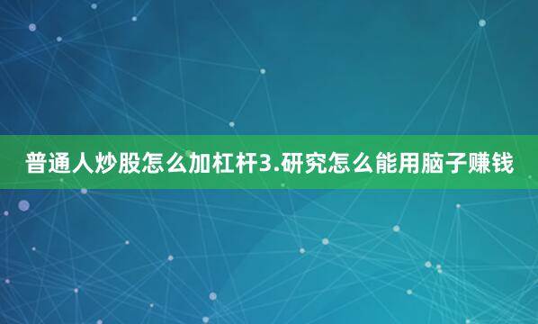 普通人炒股怎么加杠杆3.研究怎么能用脑子赚钱