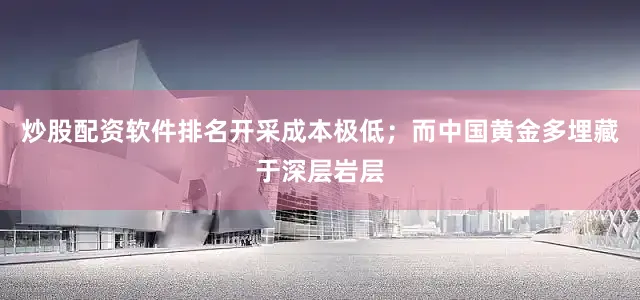 炒股配资软件排名开采成本极低；而中国黄金多埋藏于深层岩层