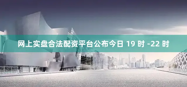 网上实盘合法配资平台公布今日 19 时 -22 时