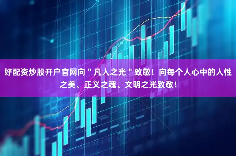 好配资炒股开户官网向＂凡人之光＂致敬！向每个人心中的人性之美、正义之魂、文明之光致敬！
