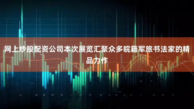 网上炒股配资公司本次展览汇聚众多皖籍军旅书法家的精品力作