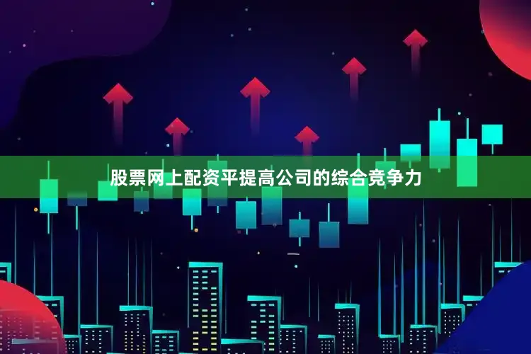 股票网上配资平提高公司的综合竞争力