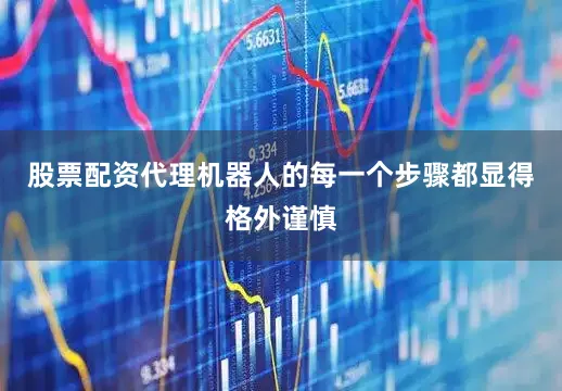 股票配资代理机器人的每一个步骤都显得格外谨慎