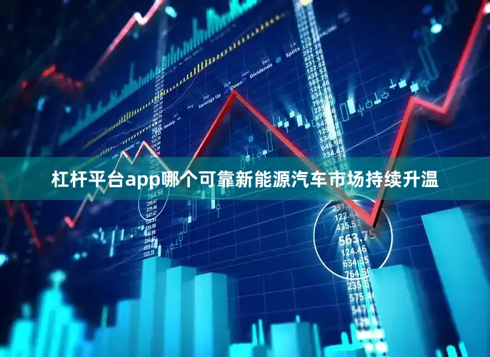 杠杆平台app哪个可靠新能源汽车市场持续升温