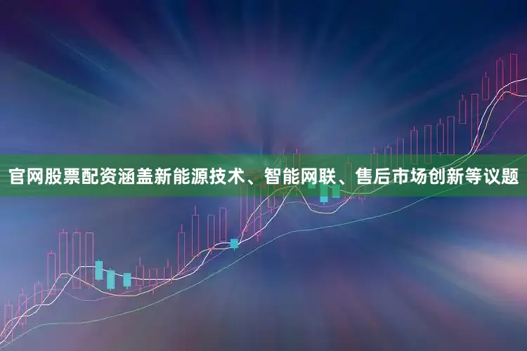 官网股票配资涵盖新能源技术、智能网联、售后市场创新等议题